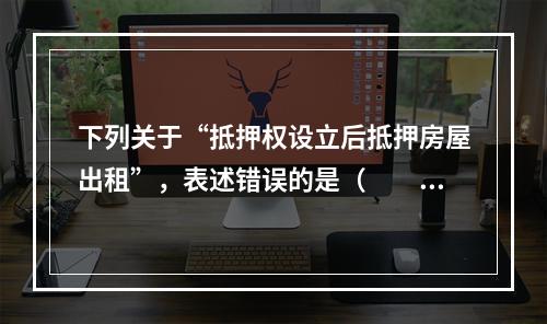 下列关于“抵押权设立后抵押房屋出租”，表述错误的是（　　）