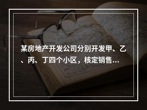 某房地产开发公司分别开发甲、乙、丙、丁四个小区，核定销售价