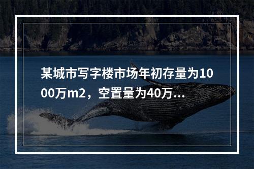 某城市写字楼市场年初存量为1000万m2，空置量为40万m