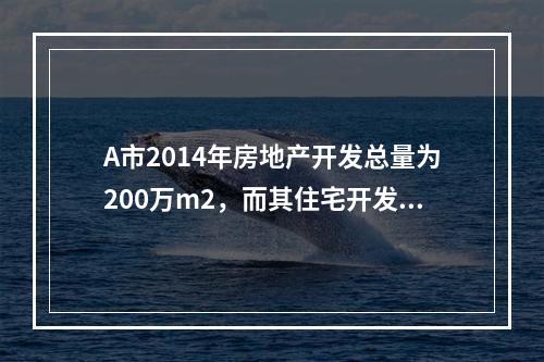 A市2014年房地产开发总量为200万m2，而其住宅开发总