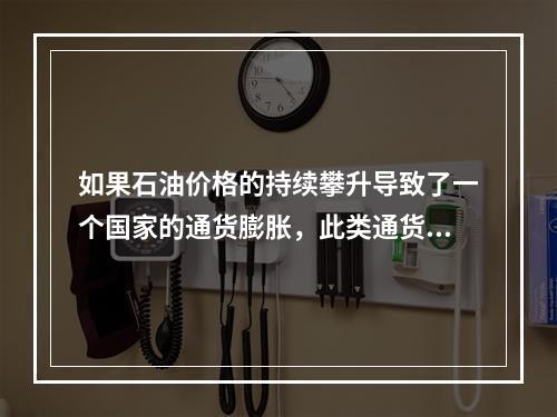 如果石油价格的持续攀升导致了一个国家的通货膨胀，此类通货膨