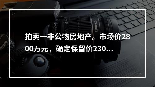 拍卖一非公物房地产。市场价2800万元，确定保留价2300