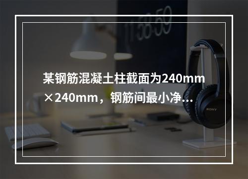 某钢筋混凝土柱截面为240mm×240mm，钢筋间最小净距为