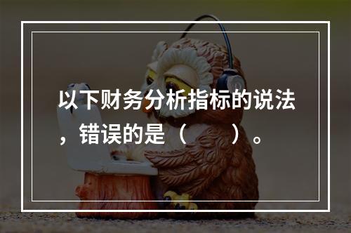 以下财务分析指标的说法，错误的是（　　）。