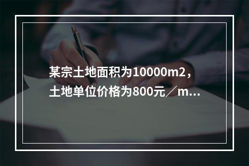 某宗土地面积为10000m2，土地单位价格为800元／m2