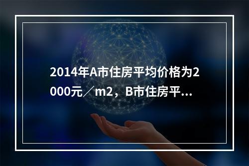 2014年A市住房平均价格为2000元／m2，B市住房平均