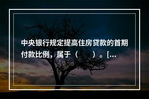 中央银行规定提高住房贷款的首期付款比例，属于（　　）。[2