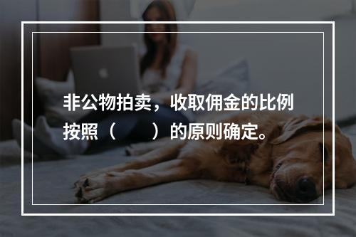 非公物拍卖，收取佣金的比例按照（　　）的原则确定。