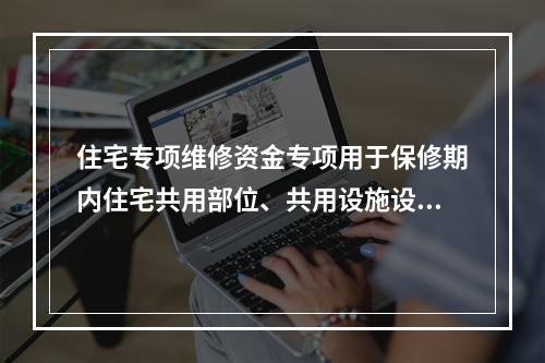 住宅专项维修资金专项用于保修期内住宅共用部位、共用设施设备