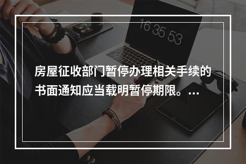 房屋征收部门暂停办理相关手续的书面通知应当载明暂停期限。暂