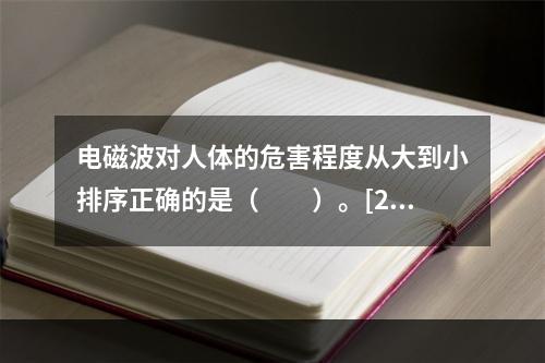 电磁波对人体的危害程度从大到小排序正确的是（　　）。[20