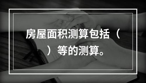 房屋面积测算包括（　　）等的测算。