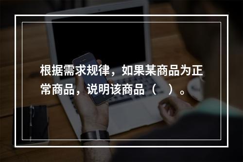 根据需求规律，如果某商品为正常商品，说明该商品（　）。