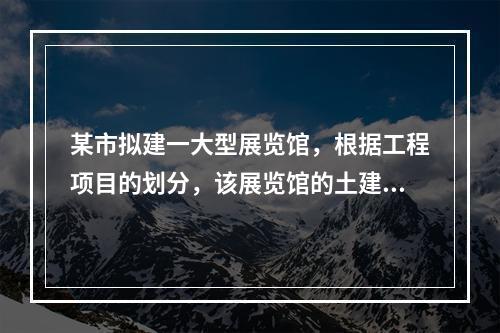 某市拟建一大型展览馆，根据工程项目的划分，该展览馆的土建工