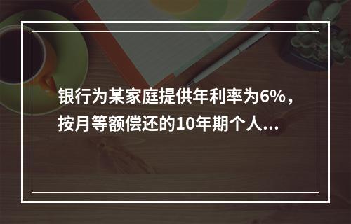 银行为某家庭提供年利率为6%，按月等额偿还的10年期个人住