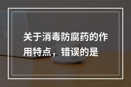 关于消毒防腐药的作用特点，错误的是