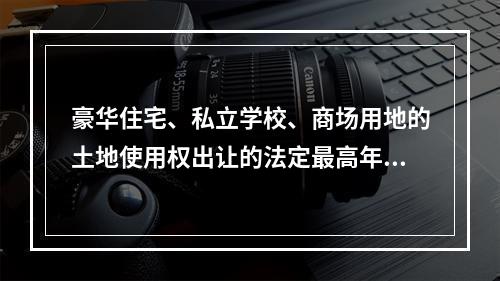 豪华住宅、私立学校、商场用地的土地使用权出让的法定最高年限