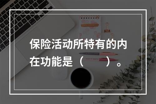 保险活动所特有的内在功能是（　　）。