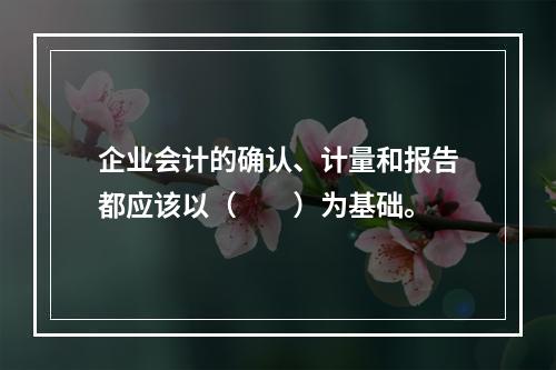 企业会计的确认、计量和报告都应该以（　　）为基础。