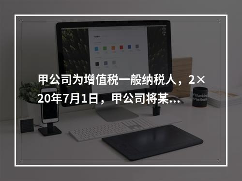 甲公司为增值税一般纳税人，2×20年7月1日，甲公司将某商标