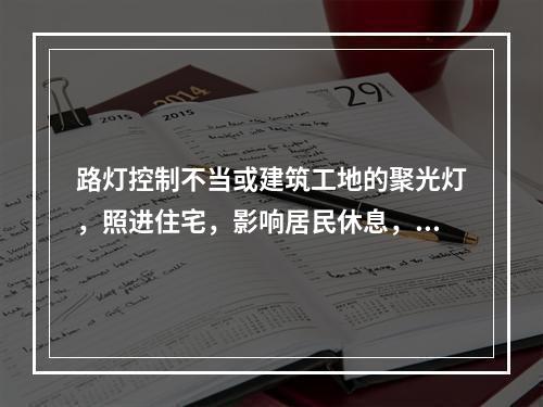 路灯控制不当或建筑工地的聚光灯，照进住宅，影响居民休息，是