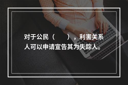 对于公民（　　），利害关系人可以申请宣告其为失踪人。