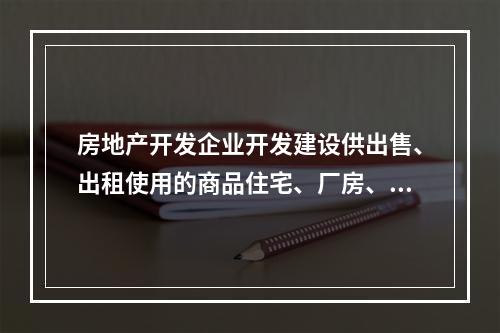 房地产开发企业开发建设供出售、出租使用的商品住宅、厂房、仓