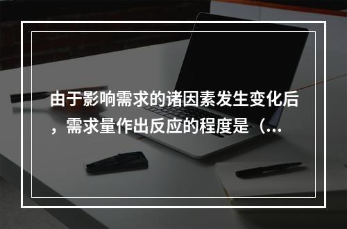 由于影响需求的诸因素发生变化后，需求量作出反应的程度是（　）