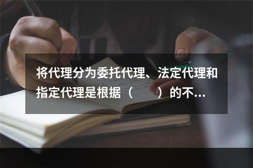 将代理分为委托代理、法定代理和指定代理是根据（　　）的不同