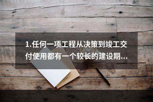 1.任何一项工程从决策到竣工交付使用都有一个较长的建设期间。