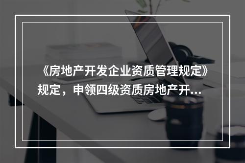 《房地产开发企业资质管理规定》规定，申领四级资质房地产开发资