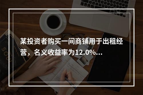 某投资者购买一间商铺用于出租经营，名义收益率为12.0%，