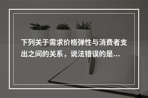 下列关于需求价格弹性与消费者支出之间的关系，说法错误的是（　