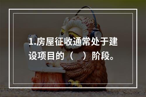 1.房屋征收通常处于建设项目的（　）阶段。