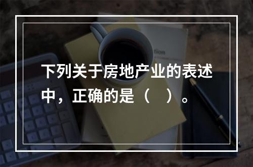 下列关于房地产业的表述中，正确的是（　）。