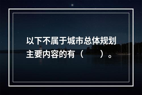 以下不属于城市总体规划主要内容的有（　　）。