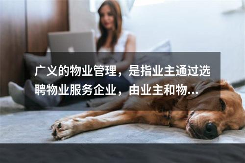 广义的物业管理，是指业主通过选聘物业服务企业，由业主和物业服