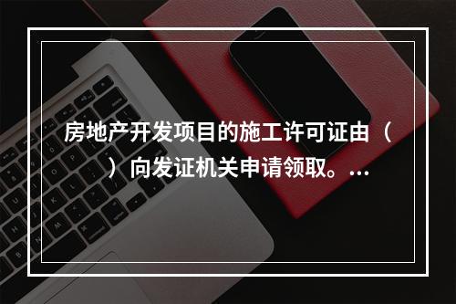 房地产开发项目的施工许可证由（　　）向发证机关申请领取。[