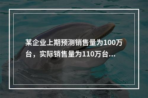 某企业上期预测销售量为100万台，实际销售量为110万台，