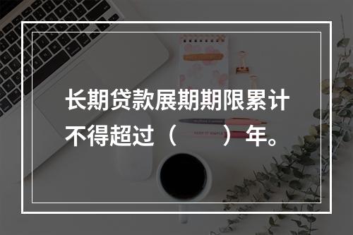 长期贷款展期期限累计不得超过（　　）年。