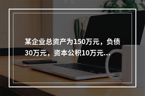 某企业总资产为150万元，负债30万元，资本公积10万元，