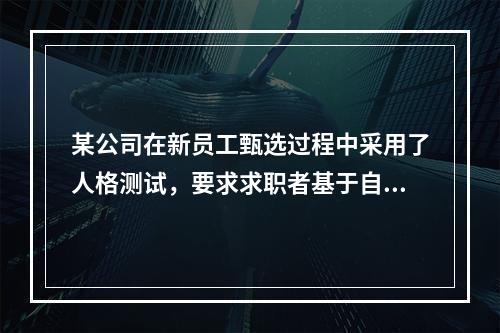 某公司在新员工甄选过程中采用了人格测试，要求求职者基于自身