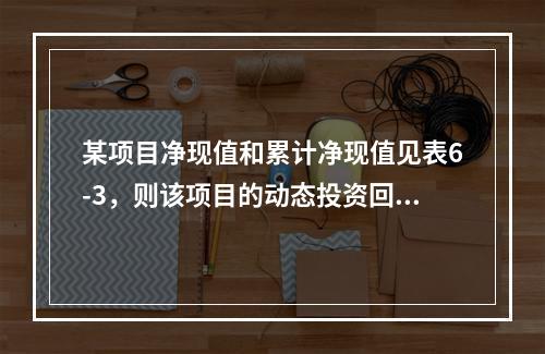 某项目净现值和累计净现值见表6-3，则该项目的动态投资回收