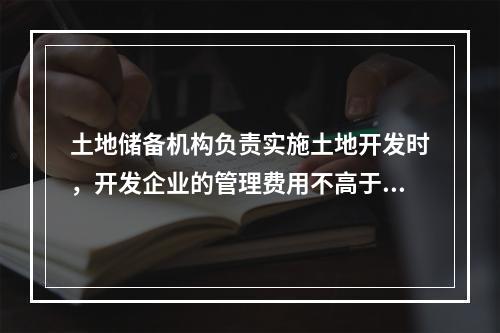 土地储备机构负责实施土地开发时，开发企业的管理费用不高于土