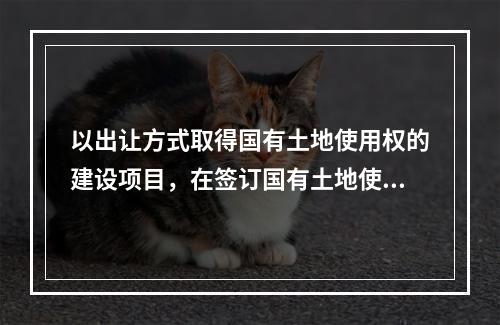 以出让方式取得国有土地使用权的建设项目，在签订国有土地使用