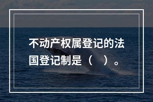 不动产权属登记的法国登记制是（　）。