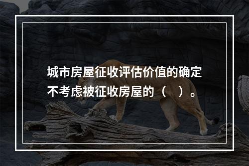 城市房屋征收评估价值的确定不考虑被征收房屋的（　）。