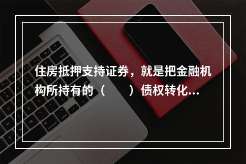 住房抵押支持证券，就是把金融机构所持有的（　　）债权转化为