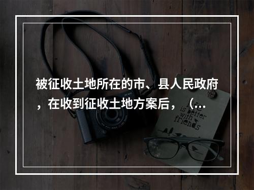 被征收土地所在的市、县人民政府，在收到征收土地方案后，（　