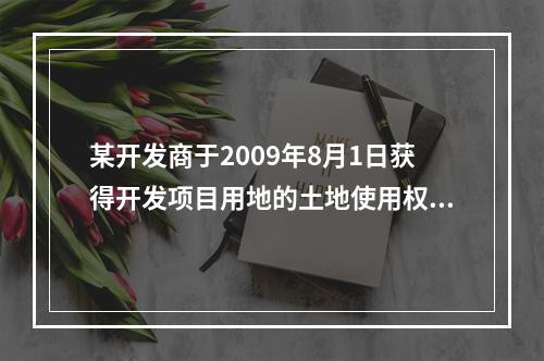 某开发商于2009年8月1日获得开发项目用地的土地使用权，